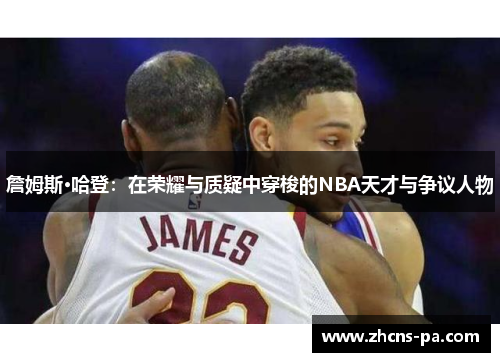詹姆斯·哈登：在荣耀与质疑中穿梭的NBA天才与争议人物