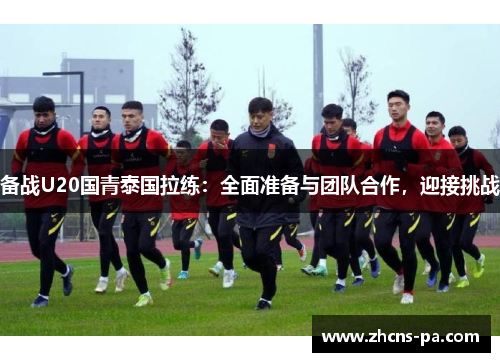 备战U20国青泰国拉练：全面准备与团队合作，迎接挑战