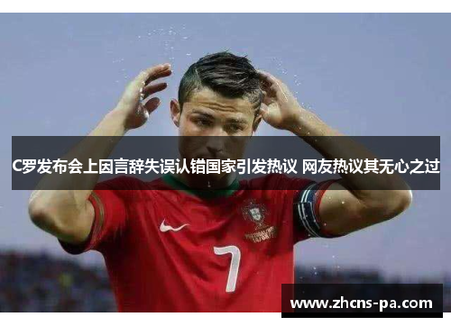 C罗发布会上因言辞失误认错国家引发热议 网友热议其无心之过