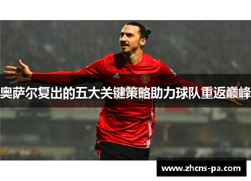 奥萨尔复出的五大关键策略助力球队重返巅峰