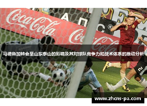 马德鲁加转会至山东泰山的影响及其对球队竞争力和战术体系的推动分析