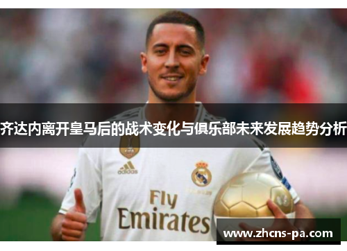 齐达内离开皇马后的战术变化与俱乐部未来发展趋势分析