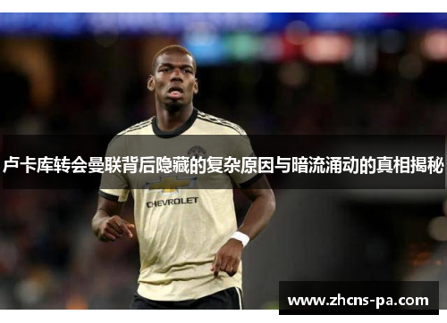 卢卡库转会曼联背后隐藏的复杂原因与暗流涌动的真相揭秘