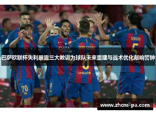 巴萨欧联杯失利暴露三大教训为球队未来重建与战术优化敲响警钟