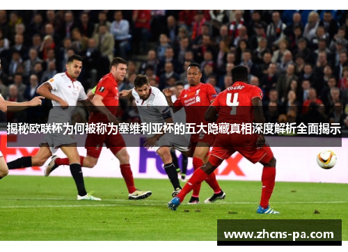 揭秘欧联杯为何被称为塞维利亚杯的五大隐藏真相深度解析全面揭示