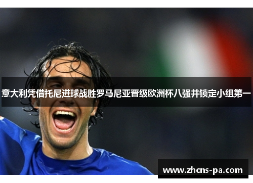 意大利凭借托尼进球战胜罗马尼亚晋级欧洲杯八强并锁定小组第一