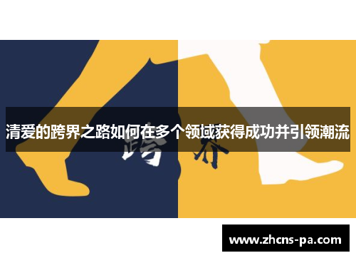 清爱的跨界之路如何在多个领域获得成功并引领潮流