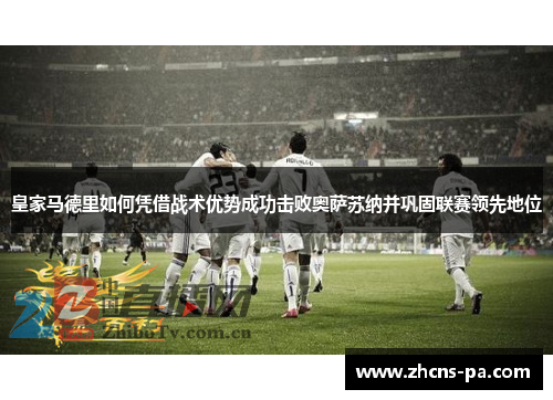 皇家马德里如何凭借战术优势成功击败奥萨苏纳并巩固联赛领先地位