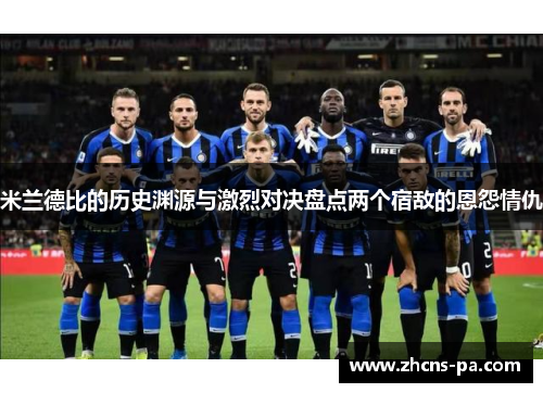 米兰德比的历史渊源与激烈对决盘点两个宿敌的恩怨情仇