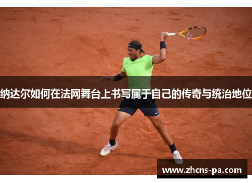 纳达尔如何在法网舞台上书写属于自己的传奇与统治地位