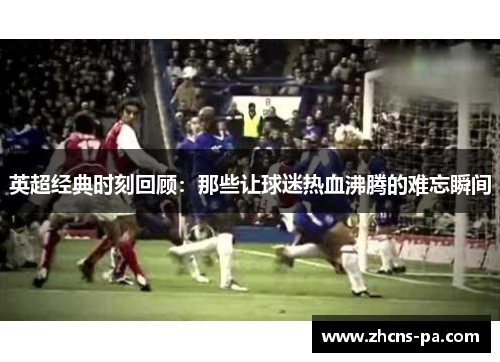 英超经典时刻回顾：那些让球迷热血沸腾的难忘瞬间