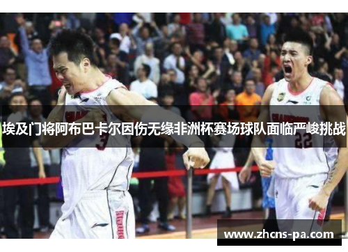 埃及门将阿布巴卡尔因伤无缘非洲杯赛场球队面临严峻挑战