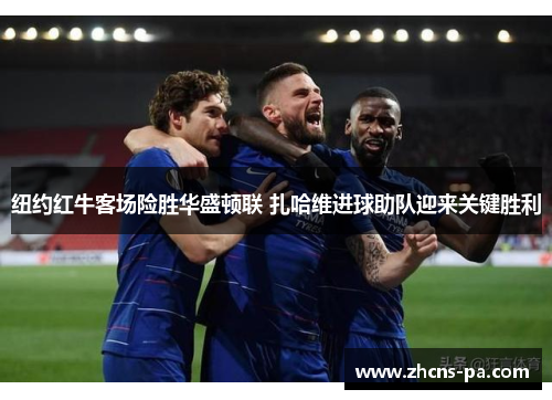 纽约红牛客场险胜华盛顿联 扎哈维进球助队迎来关键胜利