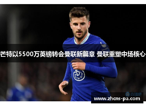 芒特以5500万英镑转会曼联新篇章 曼联重塑中场核心