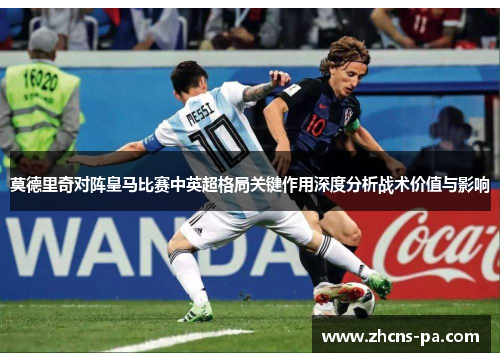 莫德里奇对阵皇马比赛中英超格局关键作用深度分析战术价值与影响
