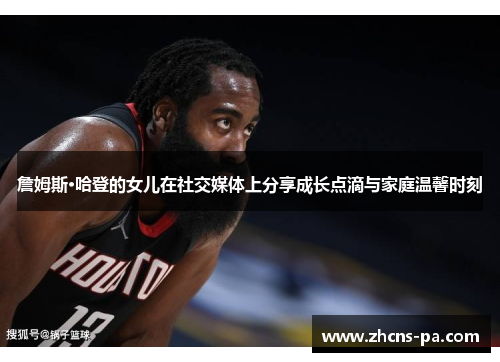 詹姆斯·哈登的女儿在社交媒体上分享成长点滴与家庭温馨时刻