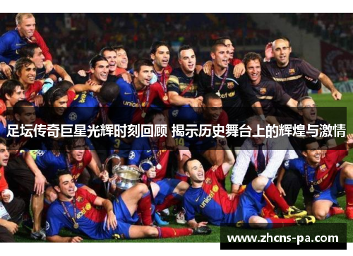 足坛传奇巨星光辉时刻回顾 揭示历史舞台上的辉煌与激情