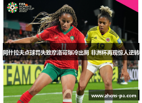 阿什拉夫点球罚失致摩洛哥爆冷出局 非洲杯再现惊人逆转