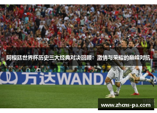 阿根廷世界杯历史三大经典对决回顾：激情与荣耀的巅峰对抗
