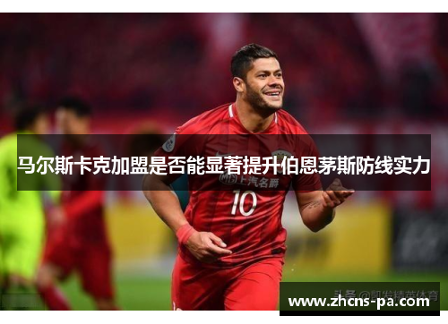 马尔斯卡克加盟是否能显著提升伯恩茅斯防线实力