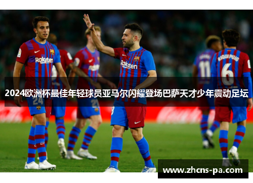 2024欧洲杯最佳年轻球员亚马尔闪耀登场巴萨天才少年震动足坛 2024欧洲杯最佳年轻球员亚马尔闪耀登场巴萨天才少年震动足坛