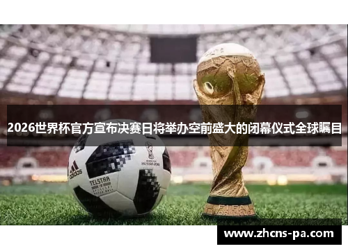 2026世界杯官方宣布决赛日将举办空前盛大的闭幕仪式全球瞩目