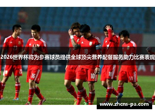 2026世界杯将为参赛球员提供全球顶尖营养配餐服务助力比赛表现