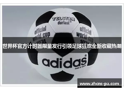 世界杯官方计时器限量发行引领足球狂欢全新收藏热潮