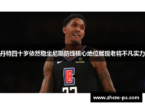 丹特四十岁依然稳坐尼斯防线核心地位展现老将不凡实力