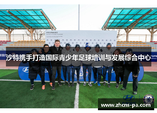 沙特携手打造国际青少年足球培训与发展综合中心